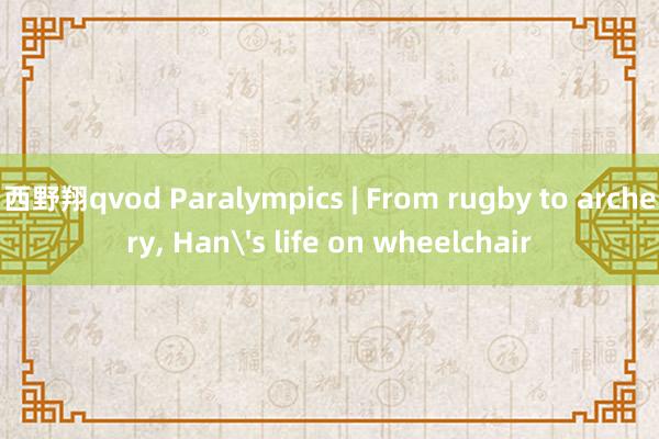 西野翔qvod Paralympics | From rugby to archery， Han's life on wheelchair