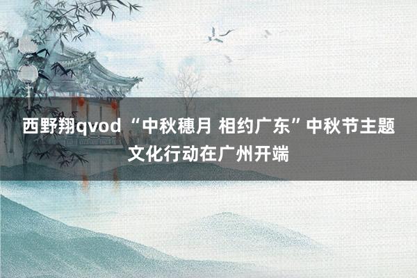 西野翔qvod “中秋穗月 相约广东”中秋节主题文化行动在广州开端