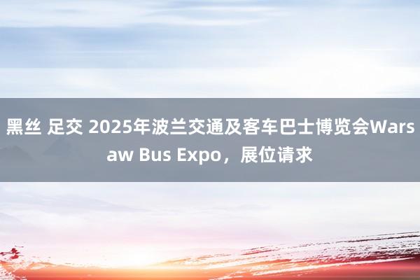 黑丝 足交 2025年波兰交通及客车巴士博览会Warsaw Bus Expo，展位请求