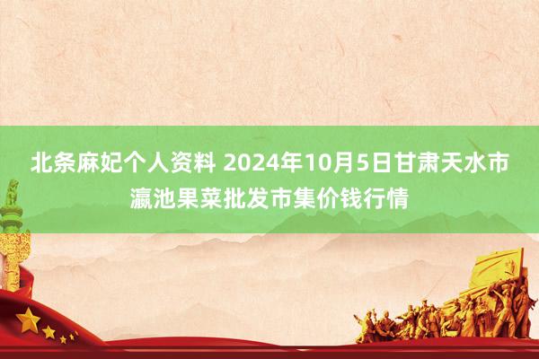 北条麻妃个人资料 2024年10月5日甘肃天水市瀛池果菜批发市集价钱行情