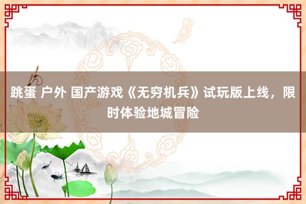 跳蛋 户外 国产游戏《无穷机兵》试玩版上线，限时体验地城冒险