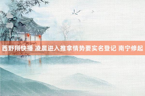 西野翔快播 凌晨进入推拿情势要实名登记 南宁修起