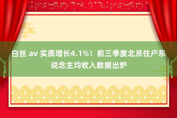 白丝 av 实质增长4.1%！前三季度北京住户东说念主均收入数据出炉