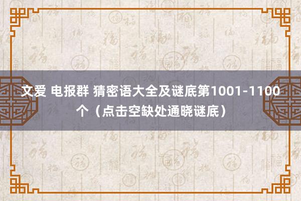 文爱 电报群 猜密语大全及谜底第1001-1100个（点击空缺处通晓谜底）