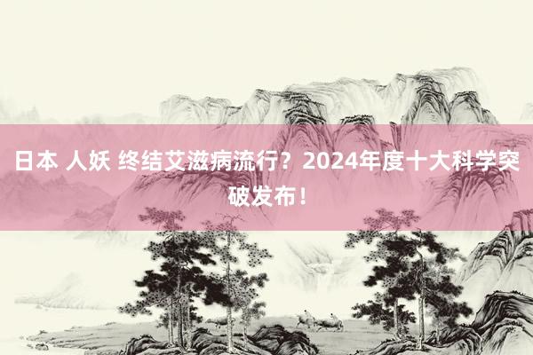 日本 人妖 终结艾滋病流行？2024年度十大科学突破发布！