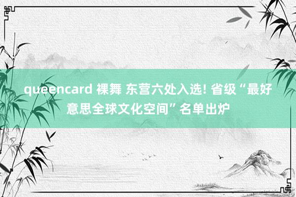 queencard 裸舞 东营六处入选! 省级“最好意思全球文化空间”名单出炉