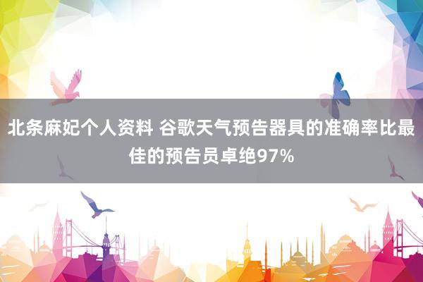 北条麻妃个人资料 谷歌天气预告器具的准确率比最佳的预告员卓绝97%
