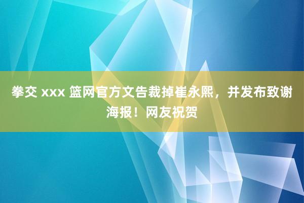 拳交 xxx 篮网官方文告裁掉崔永熙，并发布致谢海报！网友祝贺