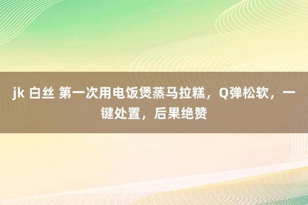 jk 白丝 第一次用电饭煲蒸马拉糕，Q弹松软，一键处置，后果绝赞