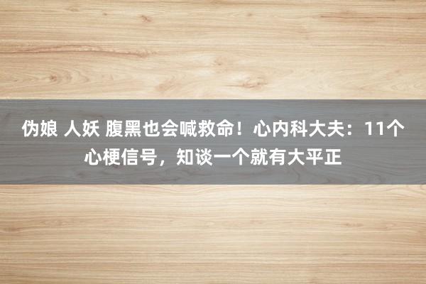伪娘 人妖 腹黑也会喊救命！心内科大夫：11个心梗信号，知谈
