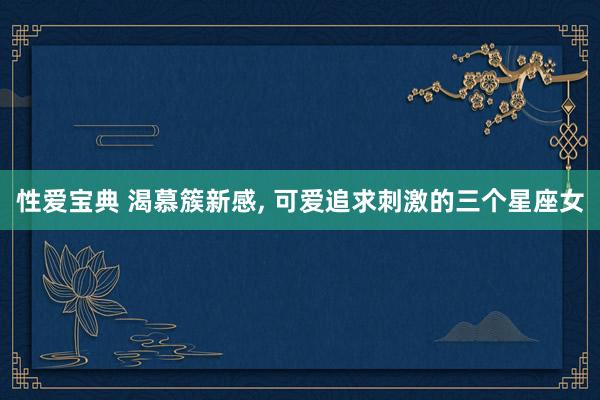 性爱宝典 渴慕簇新感, 可爱追求刺激的三个星座女