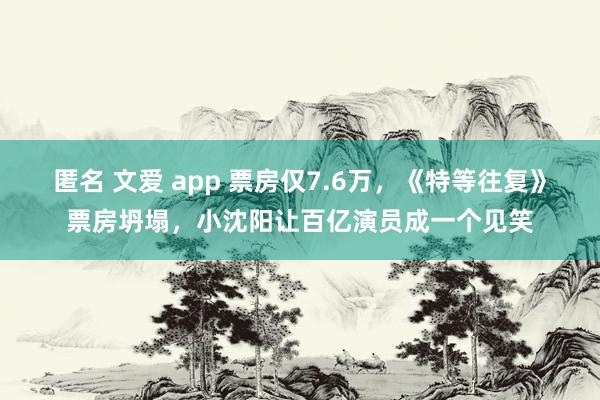 匿名 文爱 app 票房仅7.6万，《特等往复》票房坍塌，小
